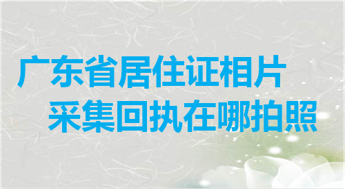 广东省居住证相片采集回执在哪拍照