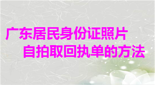 广东居民身份证照片自拍取回执单的方法