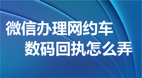 微信办理网约车数码回执怎么弄