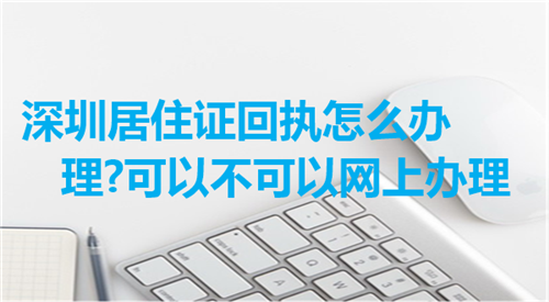 深圳居住证回执怎么办理？可以不可以网上办理