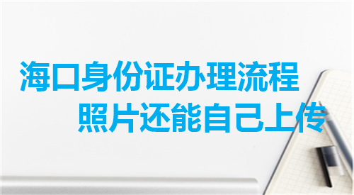 海口身份证办理流程照片还能自己上传