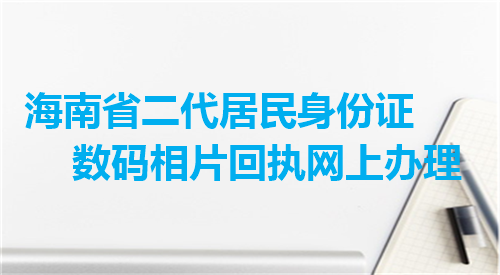 海南省二代居民身份证数码相片回执网上办理