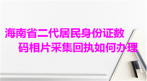 海南省二代居民身份证数码相片采集回执如何办理