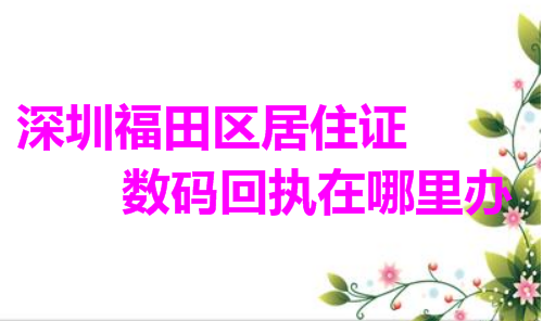 深圳福田区居住证数码回执在哪里办