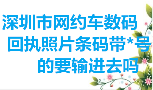 深圳市网约车数码回执照片条码带*号的要输进去吗