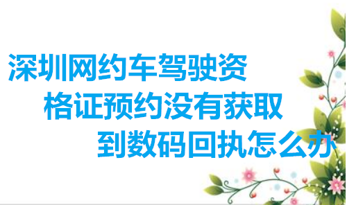 深圳网约车驾驶资格证预约没有获取到数码回执怎么办