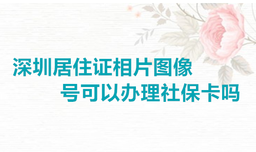 深圳居住证相片图像号可以办理社保卡吗