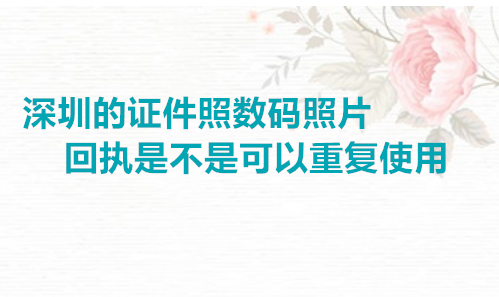 深圳的证件照数码照片回执是不是可以重复使用