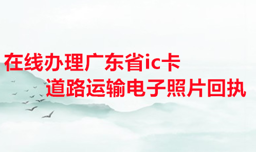 在线办理广东省ic卡道路运输电子照片回执