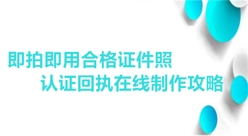 即拍即用合格证件照认证回执在线制作攻略