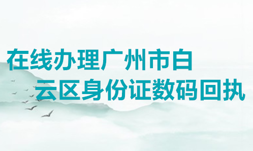 在线办理广州市白云区身份证数码回执