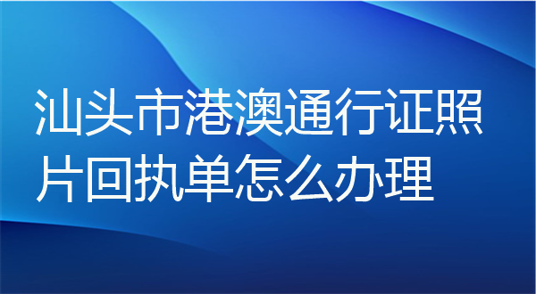 汕头市港澳通行证照片回执单怎么办理