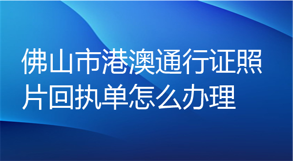 佛山市港澳通行证照片回执单怎么办理