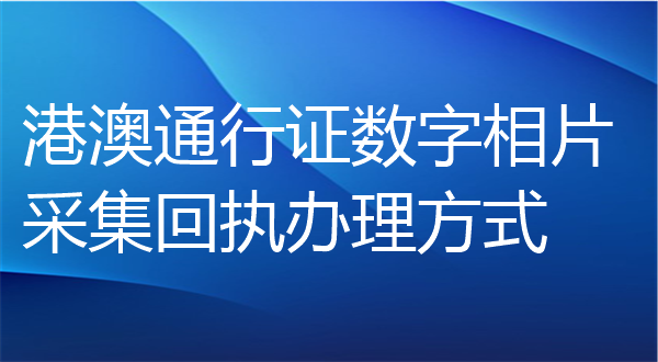 港澳通行证数字相片采集回执办理方式