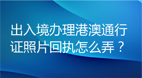 出入境办理港澳通行证照片回执怎么弄