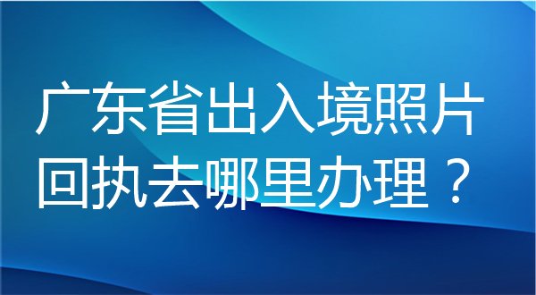 广东省出入境照片回执去哪里办理