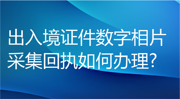 出入境证件数字相片采集回执如何办理