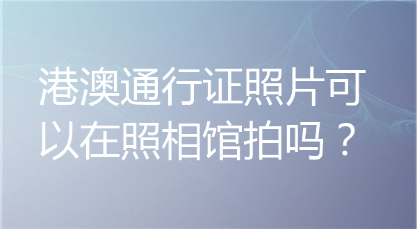 港澳通行证照片可以在照相馆拍吗