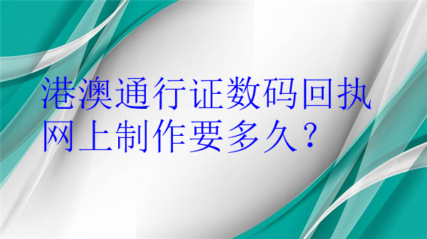 港澳通行证数码回执网上制作要多久