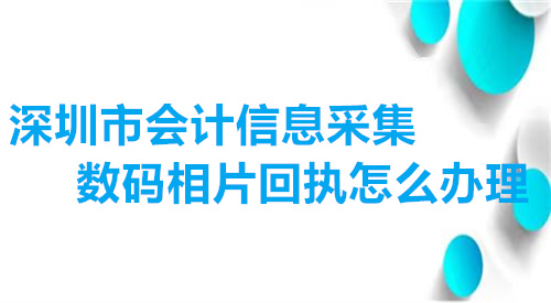 深圳市会计信息采集数码相片回执怎么办理