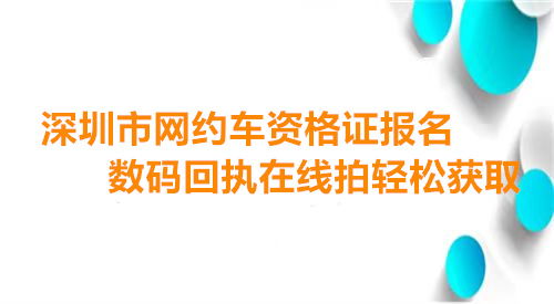 深圳市网约车资格证报名数码回执在线拍轻松获取