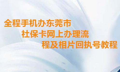 全程手机办东莞市社保卡网上办理流程及相片回执号教程