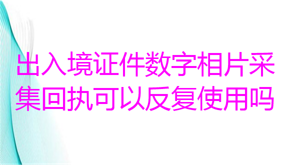 出入境自己数字相片采集回执可以反复使用吗