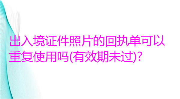 出入境证件照的回执单可以重复使用吗（有效期未过）