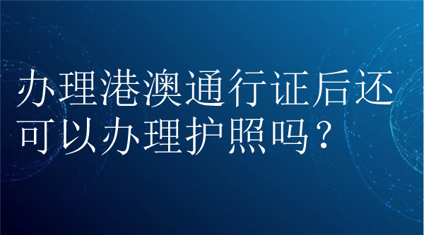 办理港澳通行证后还可以办理护照吗