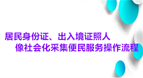 居民身份证、出入境证照人像社会化采集便民服务操作流程