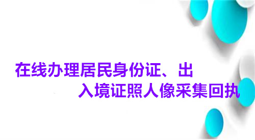 在线办理居民身份证、出入境证照人像采集回执