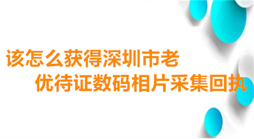 该怎么获得深圳市敬老优待证数码相片采集回执