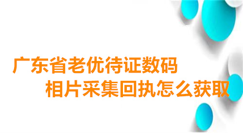 广东省敬老优待证数码相片采集回执怎么获取