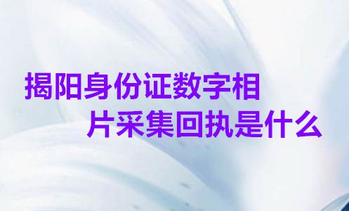 揭阳身份证数字相片采集回执是什么