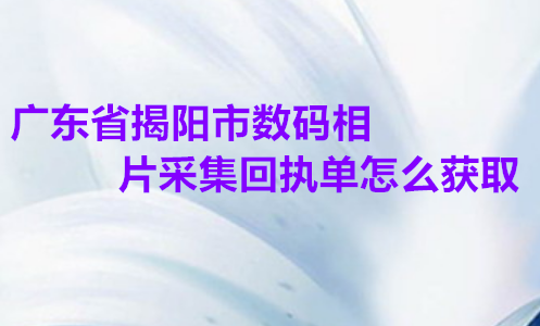 广东省揭阳市数码相片采集回执单怎么获取