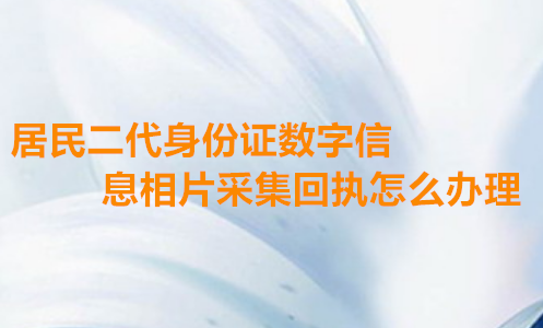 居民二代身份证数字信息相片采集回执怎么办理