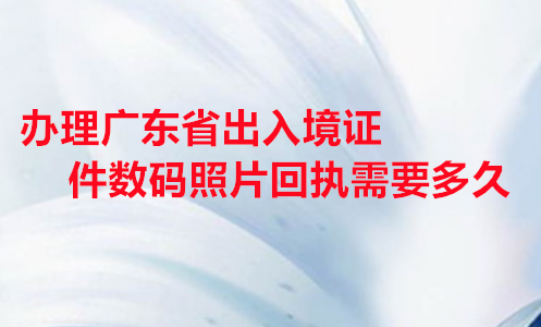 办理广东省出入境证件数码照片回执需要多久