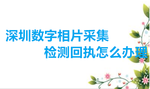 深圳数字相片采集检测回执怎么办理