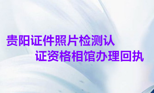 贵阳证件照片检测认证资格照相馆办理回执