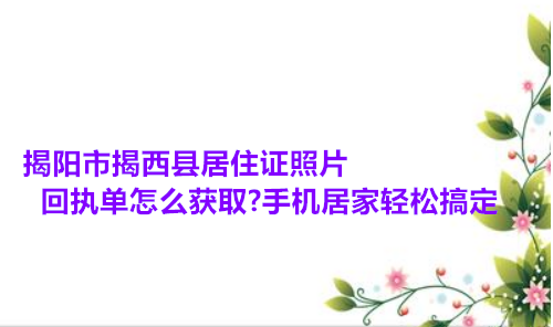 揭阳市揭西县居住证照片回执单怎么获取？手机居家轻松搞定