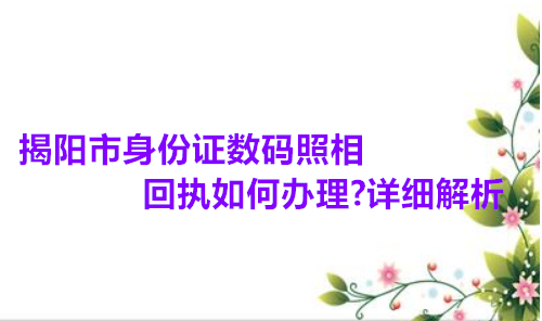 揭阳市身份证数码照相回执如何办理？详细解析