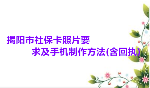 揭阳市社保卡照片要求及手机制作方法（含回执）