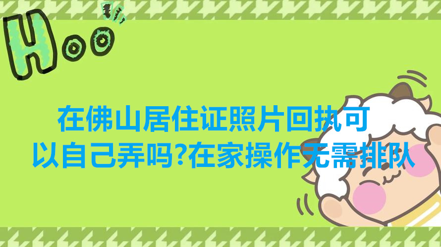 在佛山居住证照片回执可以自己弄吗？在家操作无需排队