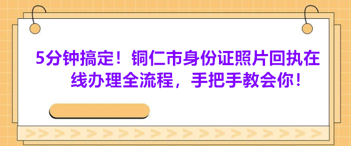5分钟搞定！铜仁市身份证照片回执在线办理全流程，手把手教会你!