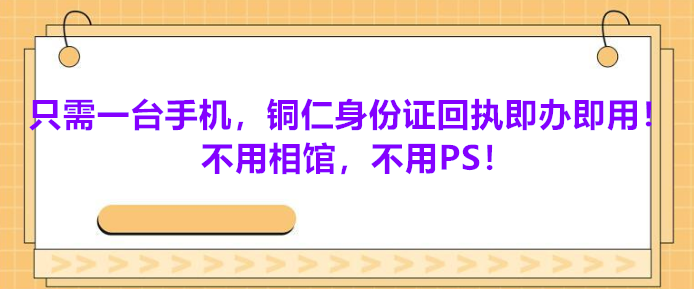 只需一台手机，铜仁身份证回执即办即用！不用相馆，不用PS！