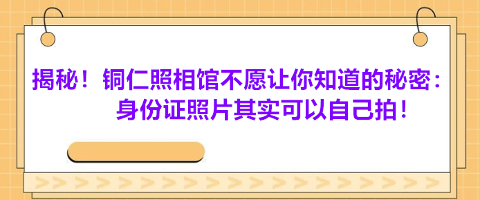 揭秘！铜仁照相馆不愿意让你知道的秘密：身份证照片其实可以自己拍！