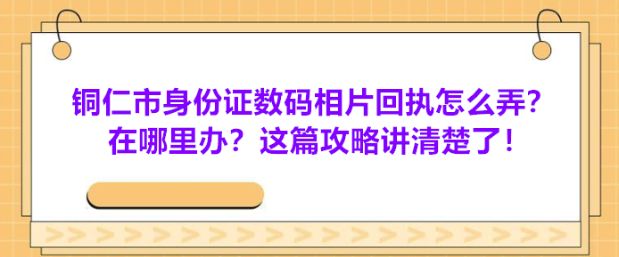 铜仁市身份证数码相片回执怎么弄？在哪里办？这篇攻略讲清楚了！