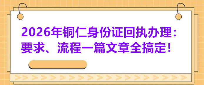 2026年铜仁身份证回执办理：要求、流程一篇文章全搞定！