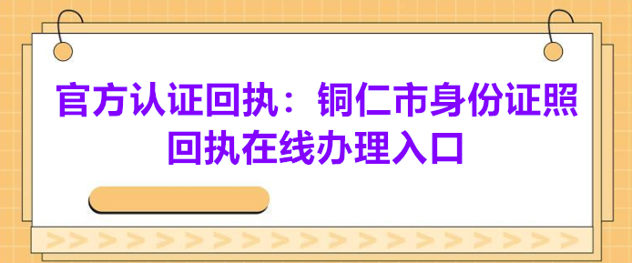 官方认证回执：铜仁市身份证照片回执在线办理入口