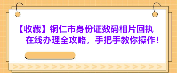 【收藏】铜仁市身份证数码相片回执在线办理全攻略，手把手教你操作！